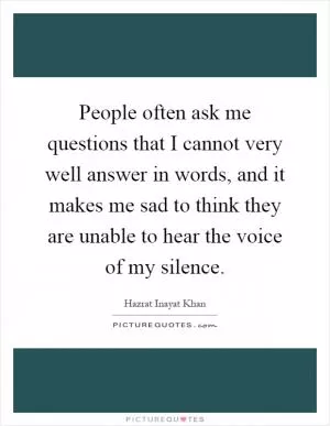 People often ask me questions that I cannot very well answer in words, and it makes me sad to think they are unable to hear the voice of my silence Picture Quote #1