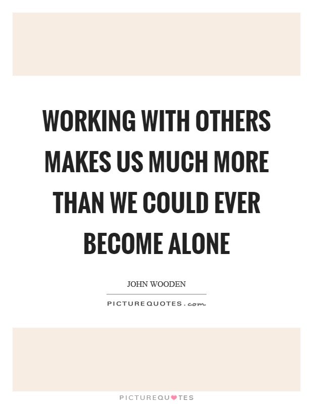 Working with others makes us much more than we could ever become alone Picture Quote #1