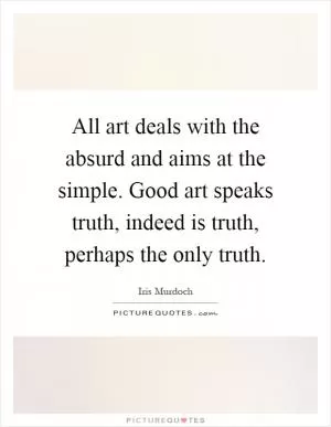 All art deals with the absurd and aims at the simple. Good art speaks truth, indeed is truth, perhaps the only truth Picture Quote #1
