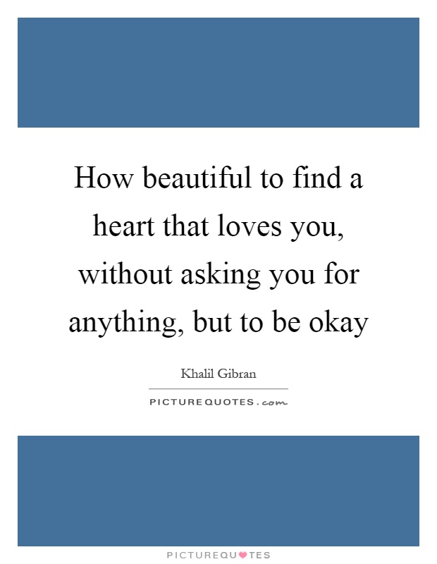 How beautiful to find a heart that loves you, without asking you for anything, but to be okay Picture Quote #1