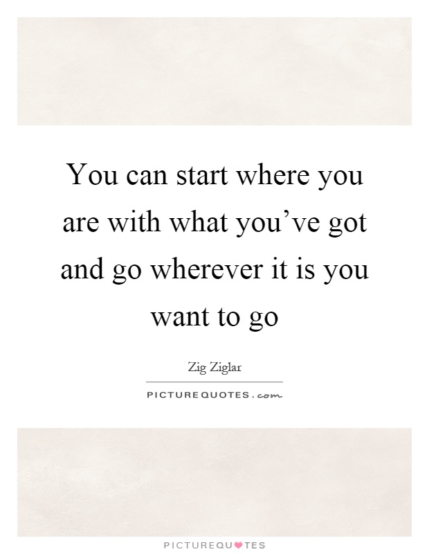 You can start where you are with what you've got and go wherever it is you want to go Picture Quote #1