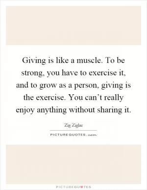 Giving is like a muscle. To be strong, you have to exercise it, and to grow as a person, giving is the exercise. You can’t really enjoy anything without sharing it Picture Quote #1