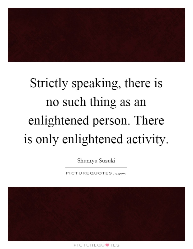 Strictly speaking, there is no such thing as an enlightened person. There is only enlightened activity Picture Quote #1