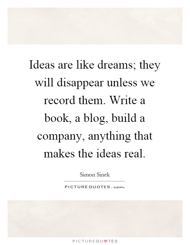 Ideas are like dreams; they will disappear unless we record them. Write a book, a blog, build a company, anything that makes the ideas real Picture Quote #1