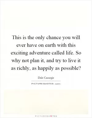 This is the only chance you will ever have on earth with this exciting adventure called life. So why not plan it, and try to live it as richly, as happily as possible? Picture Quote #1