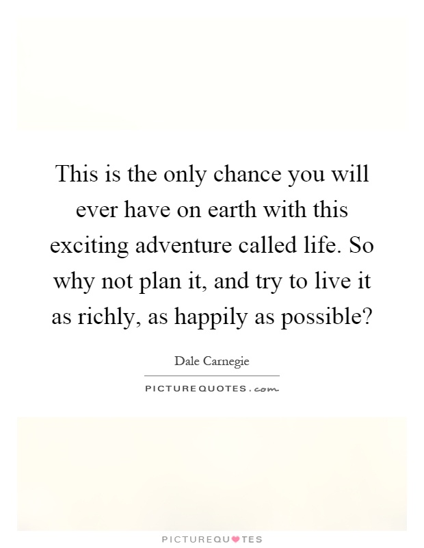 This is the only chance you will ever have on earth with this exciting adventure called life. So why not plan it, and try to live it as richly, as happily as possible? Picture Quote #1