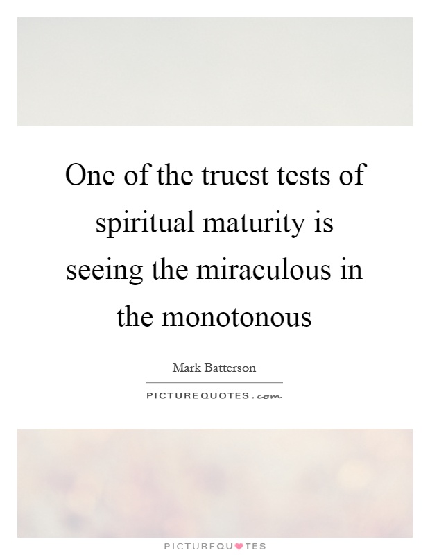 One of the truest tests of spiritual maturity is seeing the miraculous in the monotonous Picture Quote #1