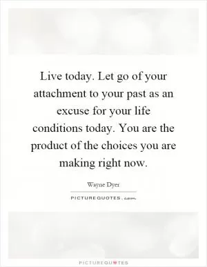 Live today. Let go of your attachment to your past as an excuse for your life conditions today. You are the product of the choices you are making right now Picture Quote #1