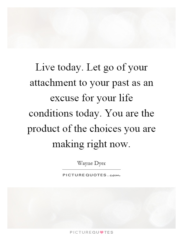 Live today. Let go of your attachment to your past as an excuse for your life conditions today. You are the product of the choices you are making right now Picture Quote #1