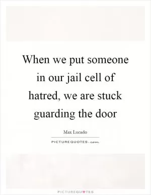 When we put someone in our jail cell of hatred, we are stuck guarding the door Picture Quote #1