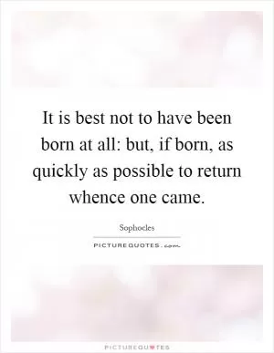 It is best not to have been born at all: but, if born, as quickly as possible to return whence one came Picture Quote #1