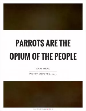 Parrots are the opium of the people Picture Quote #1