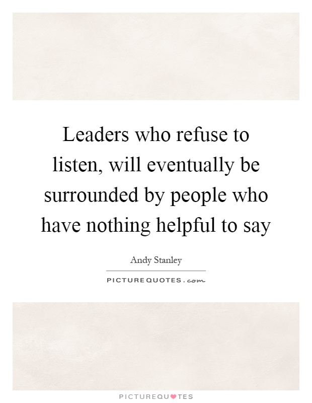 Leaders who refuse to listen, will eventually be surrounded by people who have nothing helpful to say Picture Quote #1