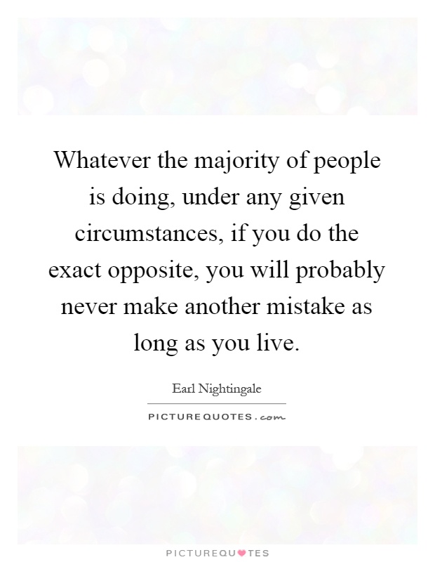 Whatever the majority of people is doing, under any given circumstances, if you do the exact opposite, you will probably never make another mistake as long as you live Picture Quote #1