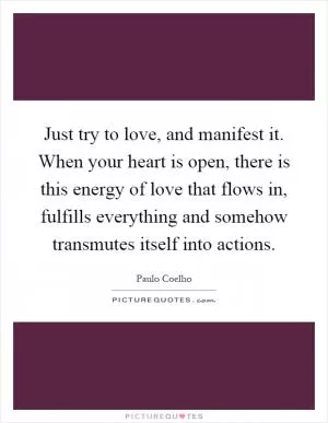 Just try to love, and manifest it. When your heart is open, there is this energy of love that flows in, fulfills everything and somehow transmutes itself into actions Picture Quote #1