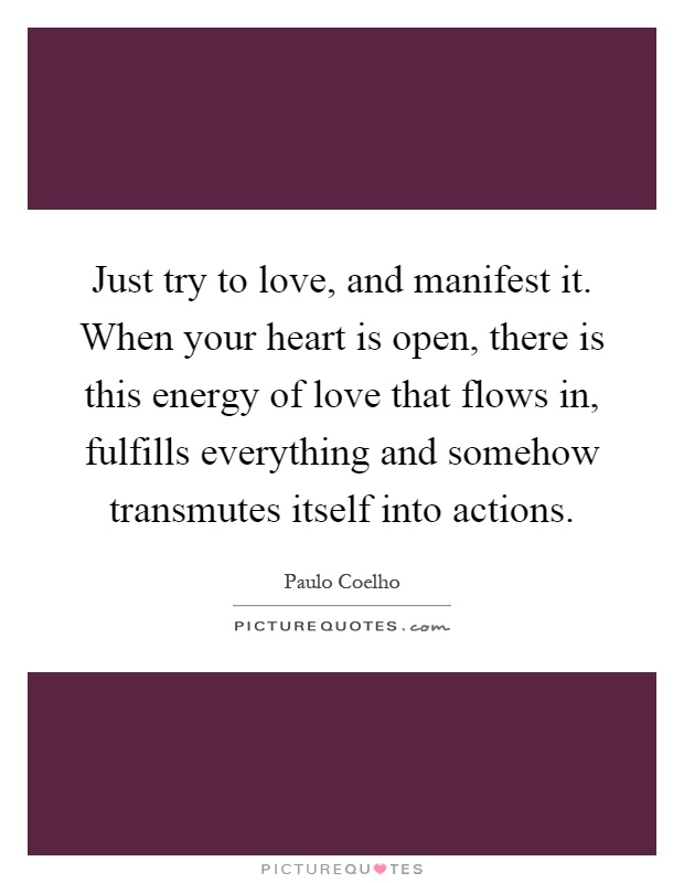 Just try to love, and manifest it. When your heart is open, there is this energy of love that flows in, fulfills everything and somehow transmutes itself into actions Picture Quote #1