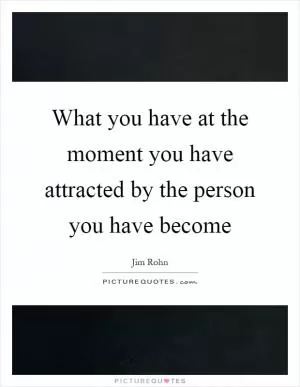 What you have at the moment you have attracted by the person you have become Picture Quote #1