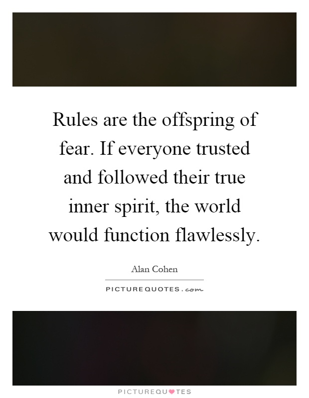 Rules are the offspring of fear. If everyone trusted and followed their true inner spirit, the world would function flawlessly Picture Quote #1