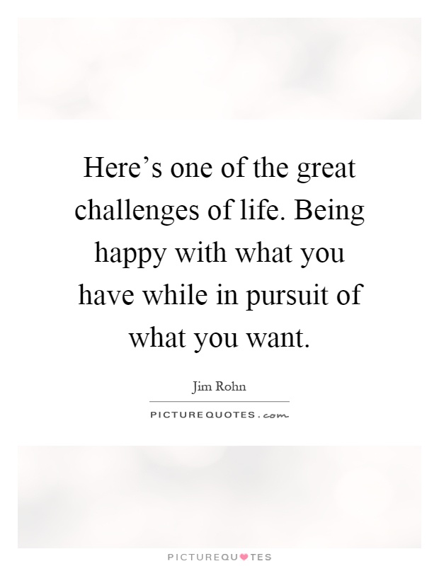 Here's one of the great challenges of life. Being happy with what you have while in pursuit of what you want Picture Quote #1