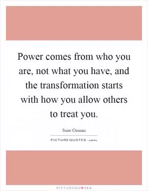 Power comes from who you are, not what you have, and the transformation starts with how you allow others to treat you Picture Quote #1