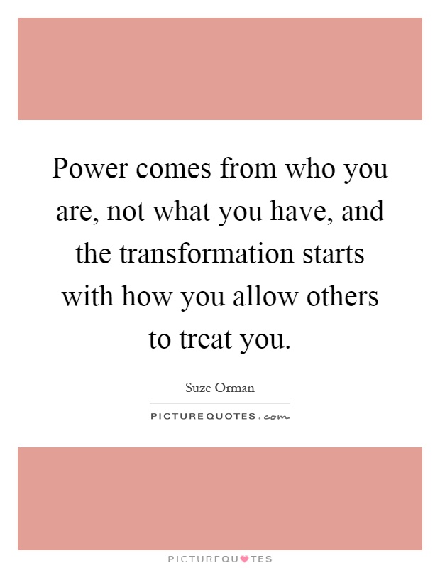 Power comes from who you are, not what you have, and the transformation starts with how you allow others to treat you Picture Quote #1