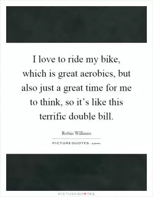 I love to ride my bike, which is great aerobics, but also just a great time for me to think, so it’s like this terrific double bill Picture Quote #1
