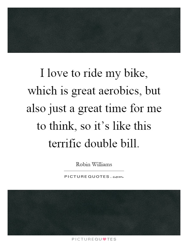 I love to ride my bike, which is great aerobics, but also just a great time for me to think, so it's like this terrific double bill Picture Quote #1