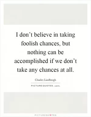 I don’t believe in taking foolish chances, but nothing can be accomplished if we don’t take any chances at all Picture Quote #1