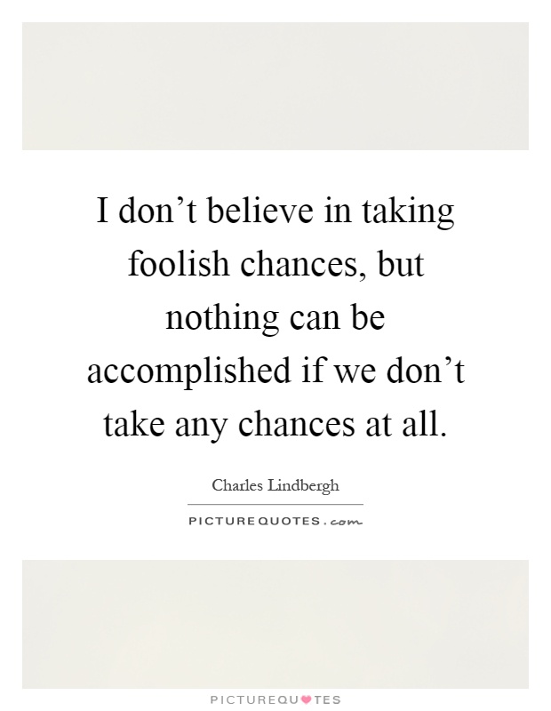 I don't believe in taking foolish chances, but nothing can be accomplished if we don't take any chances at all Picture Quote #1