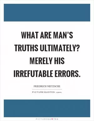 What are man’s truths ultimately? Merely his irrefutable errors Picture Quote #1