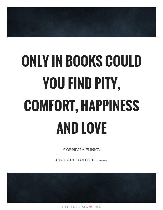 Only in books could you find pity, comfort, happiness and love Picture Quote #1