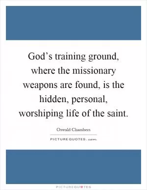 God’s training ground, where the missionary weapons are found, is the hidden, personal, worshiping life of the saint Picture Quote #1