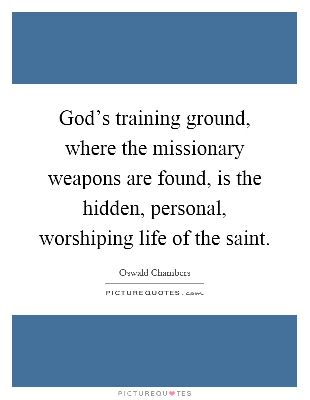 God's training ground, where the missionary weapons are found, is the hidden, personal, worshiping life of the saint Picture Quote #1