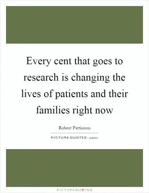 Every cent that goes to research is changing the lives of patients and their families right now Picture Quote #1