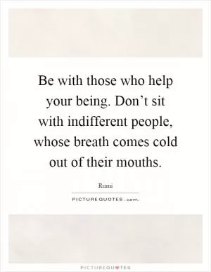 Be with those who help your being. Don’t sit with indifferent people, whose breath comes cold out of their mouths Picture Quote #1