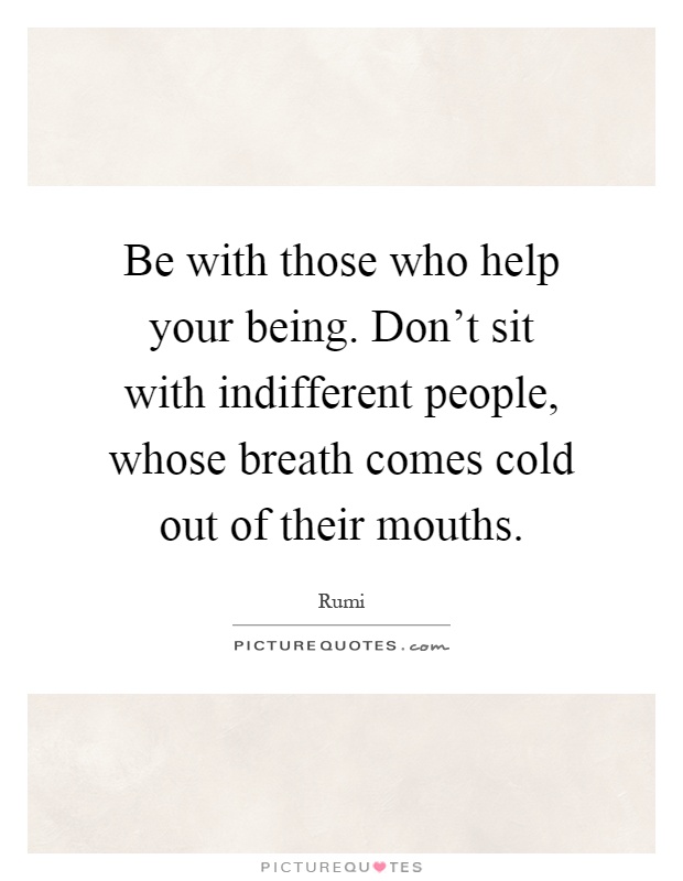 Be with those who help your being. Don't sit with indifferent people, whose breath comes cold out of their mouths Picture Quote #1