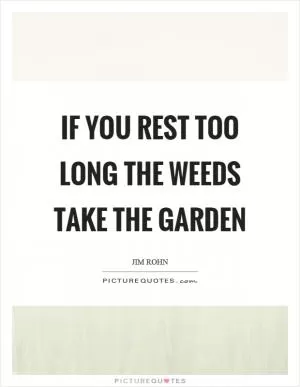 If you rest too long the weeds take the garden Picture Quote #1