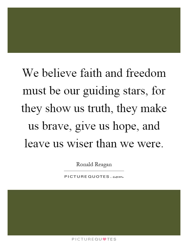 We believe faith and freedom must be our guiding stars, for they show us truth, they make us brave, give us hope, and leave us wiser than we were Picture Quote #1