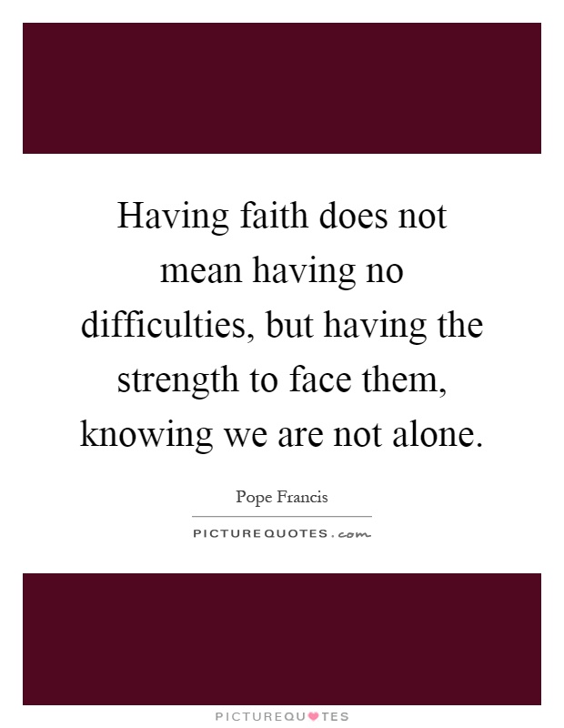 Having faith does not mean having no difficulties, but having the strength to face them, knowing we are not alone Picture Quote #1