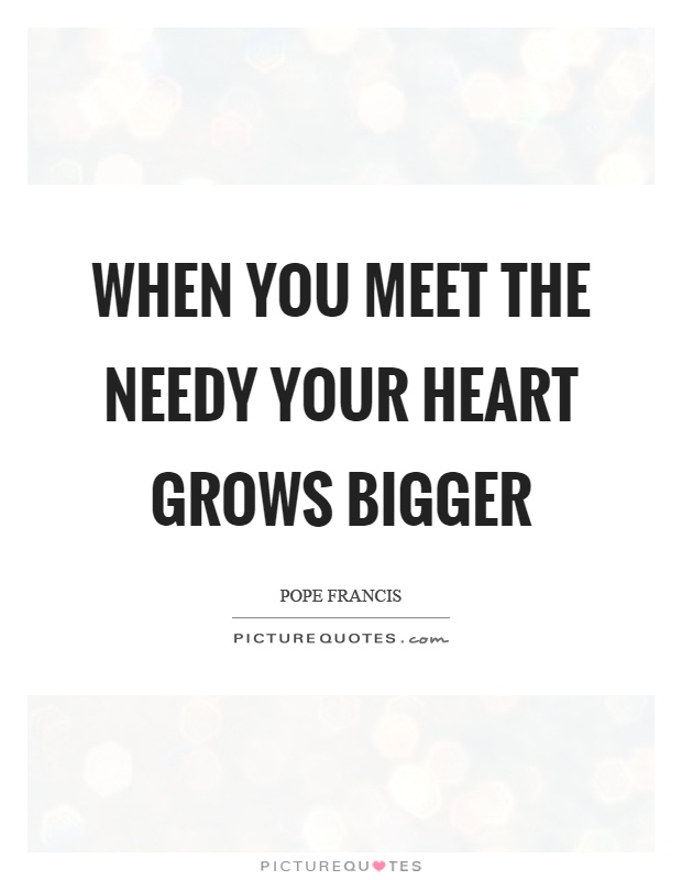 When you meet the needy your heart grows bigger Picture Quote #1