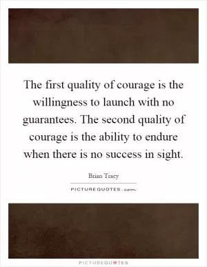 The first quality of courage is the willingness to launch with no guarantees. The second quality of courage is the ability to endure when there is no success in sight Picture Quote #1