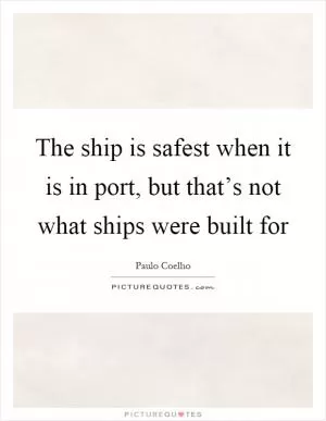 The ship is safest when it is in port, but that’s not what ships were built for Picture Quote #1
