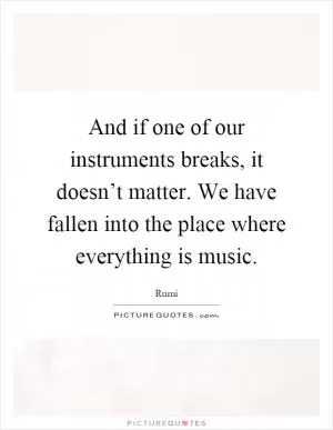 And if one of our instruments breaks, it doesn’t matter. We have fallen into the place where everything is music Picture Quote #1