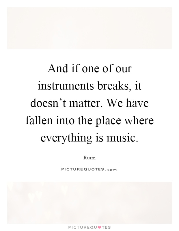 And if one of our instruments breaks, it doesn't matter. We have fallen into the place where everything is music Picture Quote #1