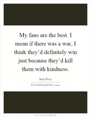 My fans are the best. I mean if there was a war, I think they’d definitely win just because they’d kill them with kindness Picture Quote #1