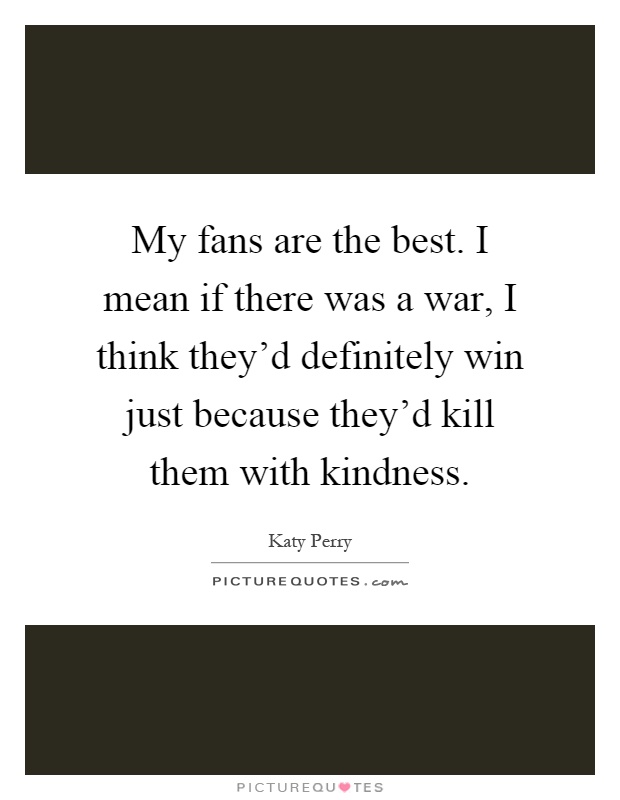 My fans are the best. I mean if there was a war, I think they'd definitely win just because they'd kill them with kindness Picture Quote #1