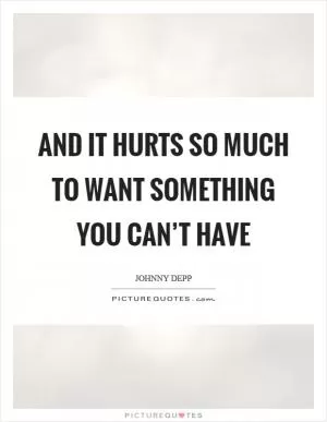 And it hurts so much to want something you can’t have Picture Quote #1