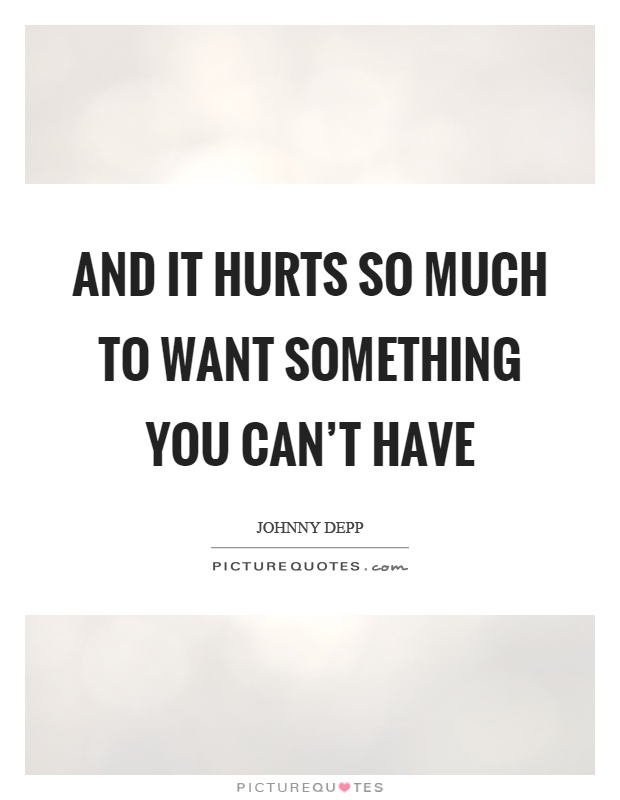 And it hurts so much to want something you can't have Picture Quote #1