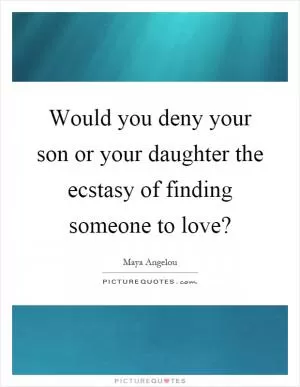 Would you deny your son or your daughter the ecstasy of finding someone to love? Picture Quote #1