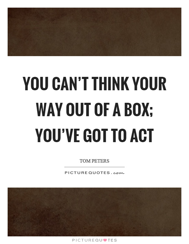 You can't think your way out of a box; you've got to act Picture Quote #1